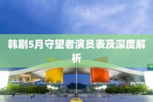 韩剧5月守望者演员表及深度解析