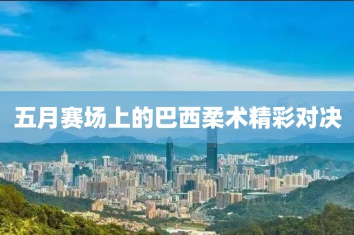 五月赛场上的巴西柔术精彩对决