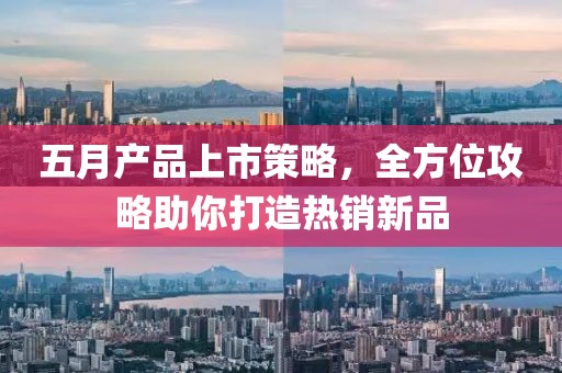 五月产品上市策略，全方位攻略助你打造热销新品