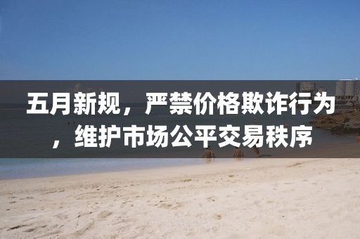 五月新规，严禁价格欺诈行为，维护市场公平交易秩序