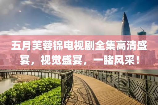 五月芙蓉锦电视剧全集高清盛宴，视觉盛宴，一睹风采！