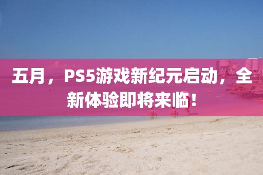 五月，PS5游戏新纪元启动，全新体验即将来临！