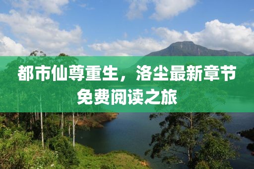 都市仙尊重生，洛尘最新章节免费阅读之旅