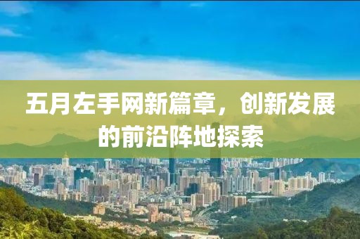 五月左手网新篇章，创新发展的前沿阵地探索