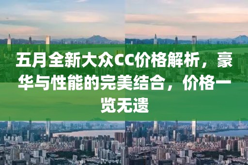 五月全新大众CC价格解析，豪华与性能的完美结合，价格一览无遗