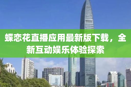 蝶恋花直播应用最新版下载，全新互动娱乐体验探索