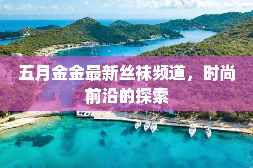 五月金金最新丝袜频道，时尚前沿的探索