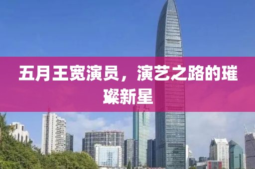 五月王宽演员，演艺之路的璀璨新星