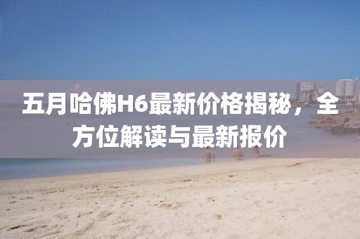 五月哈佛H6最新价格揭秘，全方位解读与最新报价