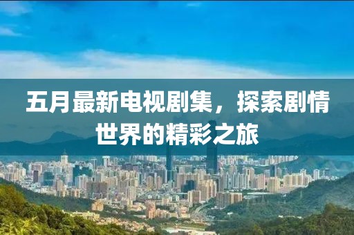 五月最新电视剧集，探索剧情世界的精彩之旅