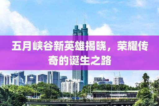 五月峡谷新英雄揭晓，荣耀传奇的诞生之路