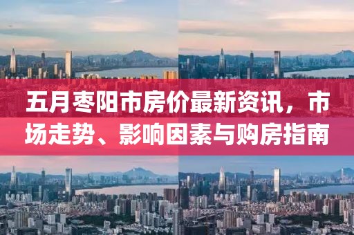 五月枣阳市房价最新资讯，市场走势、影响因素与购房指南