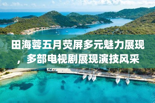 田海蓉五月荧屏多元魅力展现，多部电视剧展现演技风采