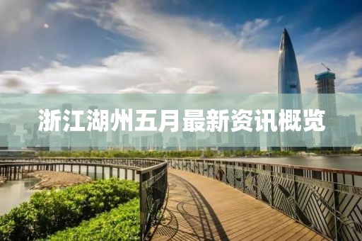 浙江湖州五月最新资讯概览
