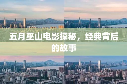 五月巫山电影探秘，经典背后的故事
