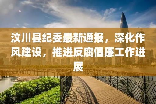汶川县纪委最新通报，深化作风建设，推进反腐倡廉工作进展
