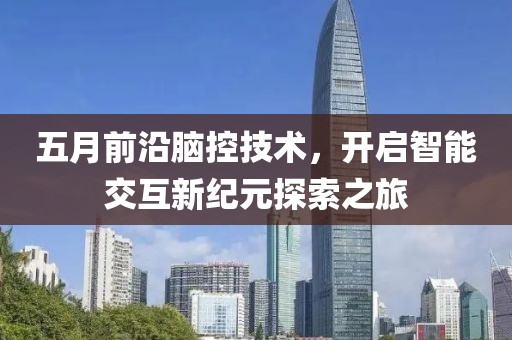 五月前沿脑控技术，开启智能交互新纪元探索之旅