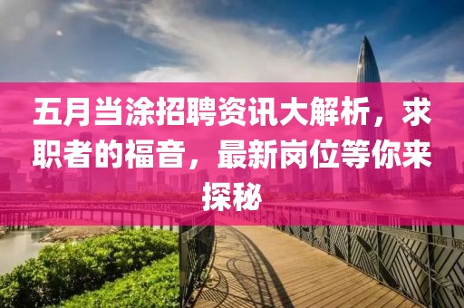 五月当涂招聘资讯大解析，求职者的福音，最新岗位等你来探秘