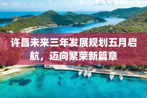许昌未来三年发展规划五月启航，迈向繁荣新篇章