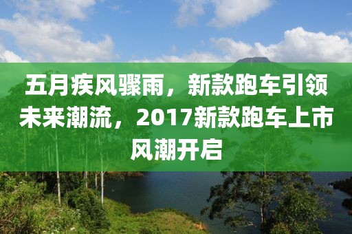 五月疾风骤雨，新款跑车引领未来潮流，2017新款跑车上市风潮开启