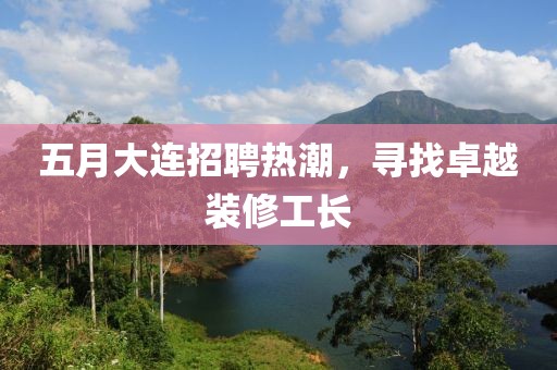 五月大连招聘热潮，寻找卓越装修工长