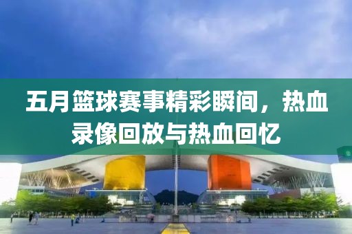 五月篮球赛事精彩瞬间，热血录像回放与热血回忆