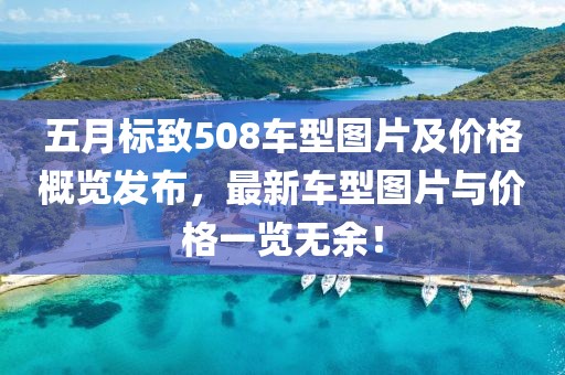 五月标致508车型图片及价格概览发布，最新车型图片与价格一览无余！