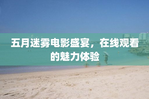 五月迷雾电影盛宴，在线观看的魅力体验