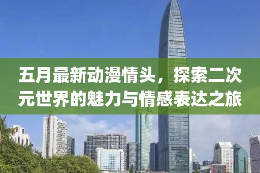 五月最新动漫情头，探索二次元世界的魅力与情感表达之旅