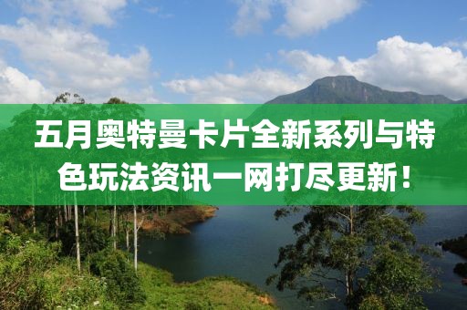 五月奥特曼卡片全新系列与特色玩法资讯一网打尽更新！