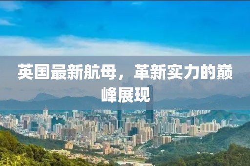 英国最新航母，革新实力的巅峰展现
