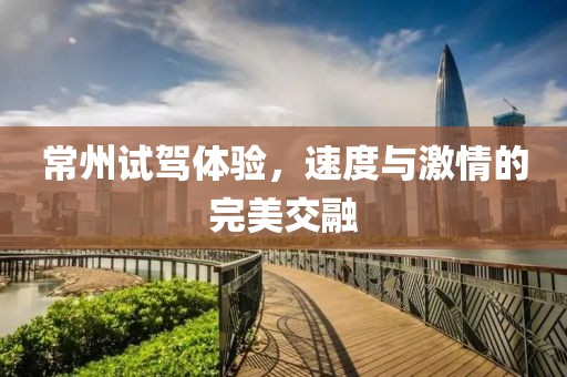 常州试驾体验，速度与激情的完美交融