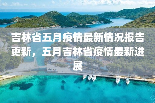 吉林省五月疫情最新情况报告更新，五月吉林省疫情最新进展