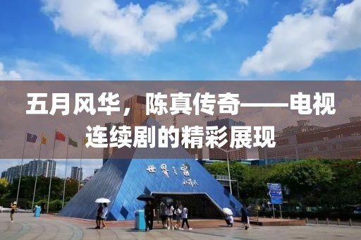 五月风华，陈真传奇——电视连续剧的精彩展现