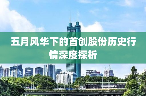 五月风华下的首创股份历史行情深度探析