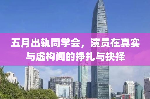 五月出轨同学会，演员在真实与虚构间的挣扎与抉择