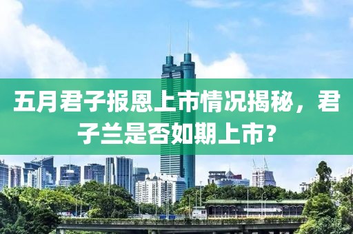 五月君子报恩上市情况揭秘，君子兰是否如期上市？