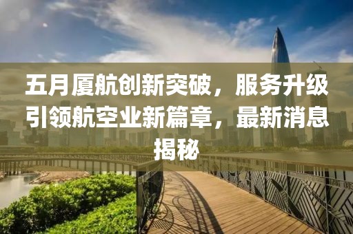 五月厦航创新突破，服务升级引领航空业新篇章，最新消息揭秘