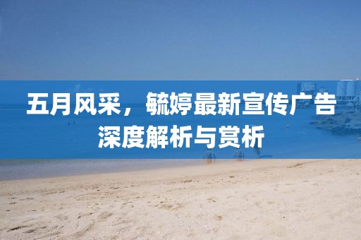 五月风采，毓婷最新宣传广告深度解析与赏析