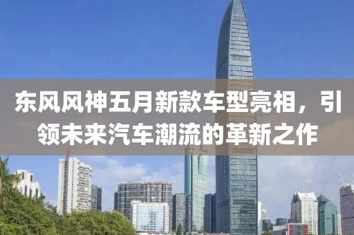 东风风神五月新款车型亮相，引领未来汽车潮流的革新之作