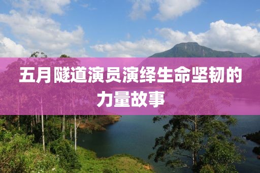 五月隧道演员演绎生命坚韧的力量故事