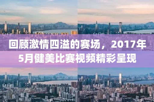 回顾激情四溢的赛场，2017年5月健美比赛视频精彩呈现
