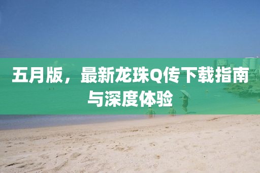 五月版，最新龙珠Q传下载指南与深度体验