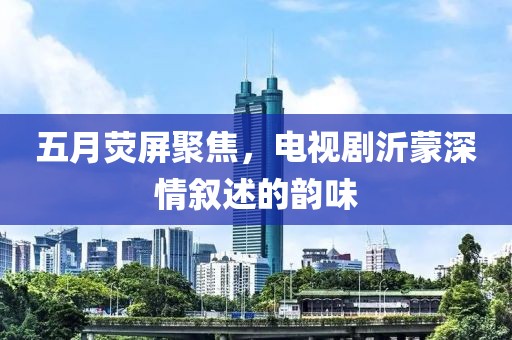 五月荧屏聚焦，电视剧沂蒙深情叙述的韵味