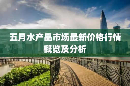 五月水产品市场最新价格行情概览及分析