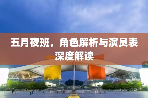 五月夜班，角色解析与演员表深度解读