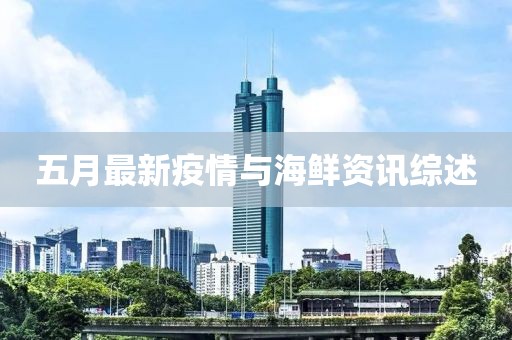 五月最新疫情与海鲜资讯综述