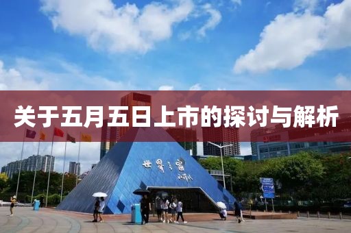 关于五月五日上市的探讨与解析