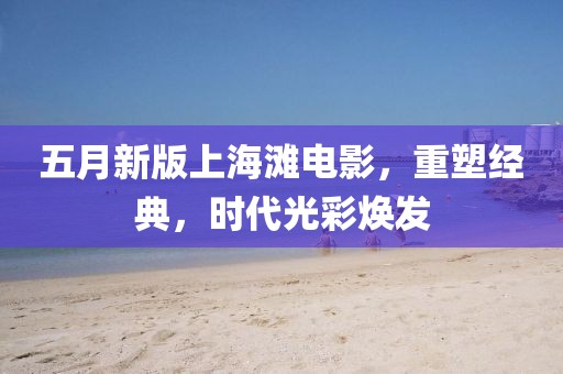 五月新版上海滩电影，重塑经典，时代光彩焕发