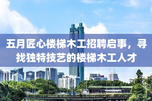 五月匠心楼梯木工招聘启事，寻找独特技艺的楼梯木工人才